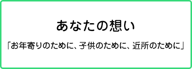 あなたの想い「お年寄りのために、子供のために、近所のために」