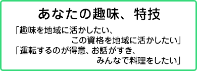 あなたの趣味、特技「趣味を地域に活かしたい、この資格を地域に活かしたい」「運転するのが得意、お話がすき、みんなで料理をしたい」